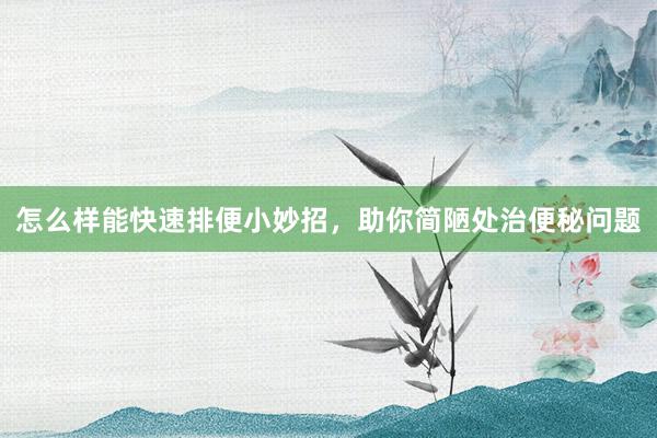 怎么样能快速排便小妙招，助你简陋处治便秘问题