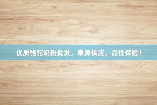 优质骆驼奶粉批发，泉源供应，品性保险！