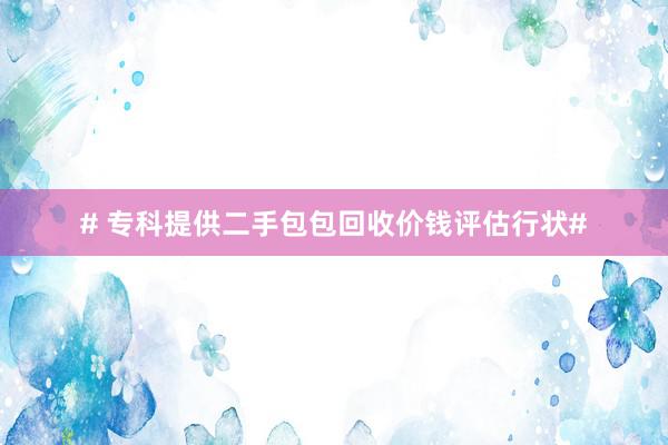 # 专科提供二手包包回收价钱评估行状#